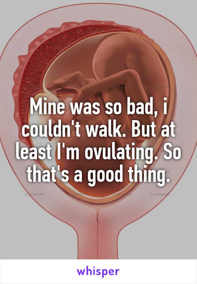 Mine was so bad, i couldn't walk. But at least I'm ovulating. So that's a good thing.