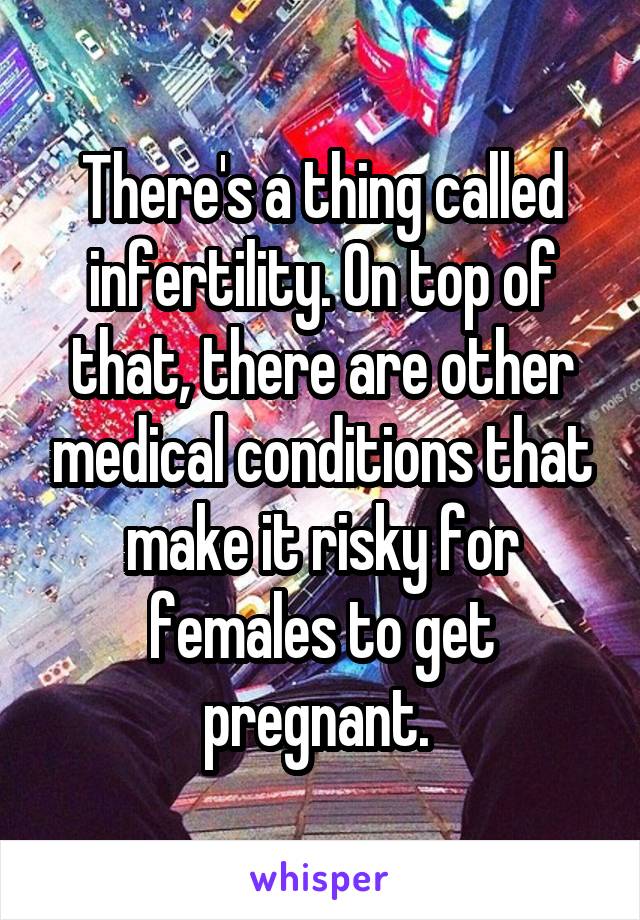 There's a thing called infertility. On top of that, there are other medical conditions that make it risky for females to get pregnant. 