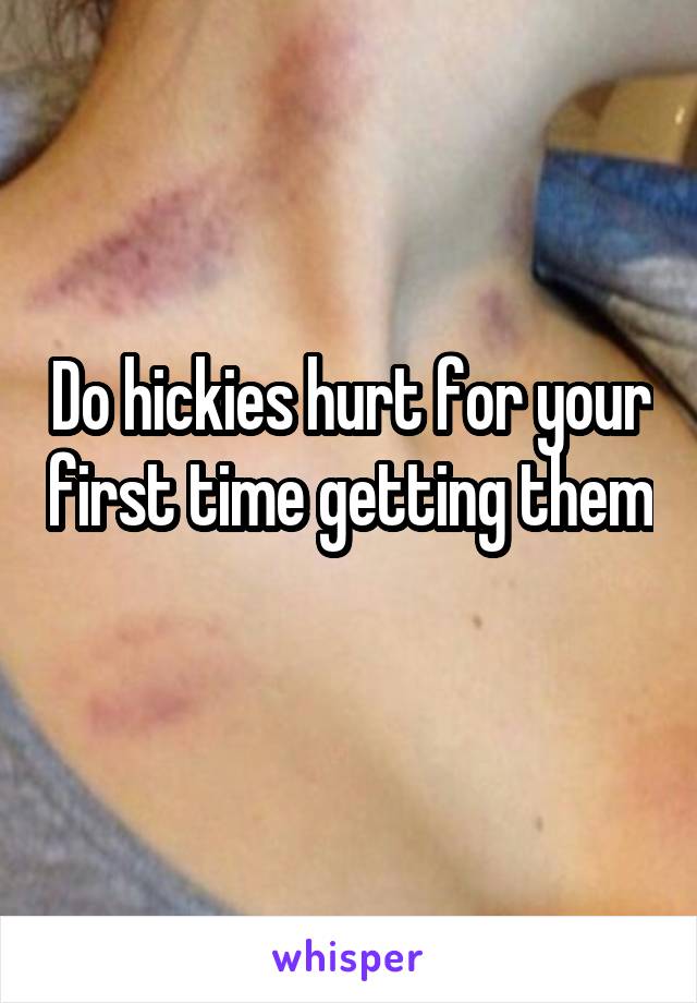 Do hickies hurt for your first time getting them 