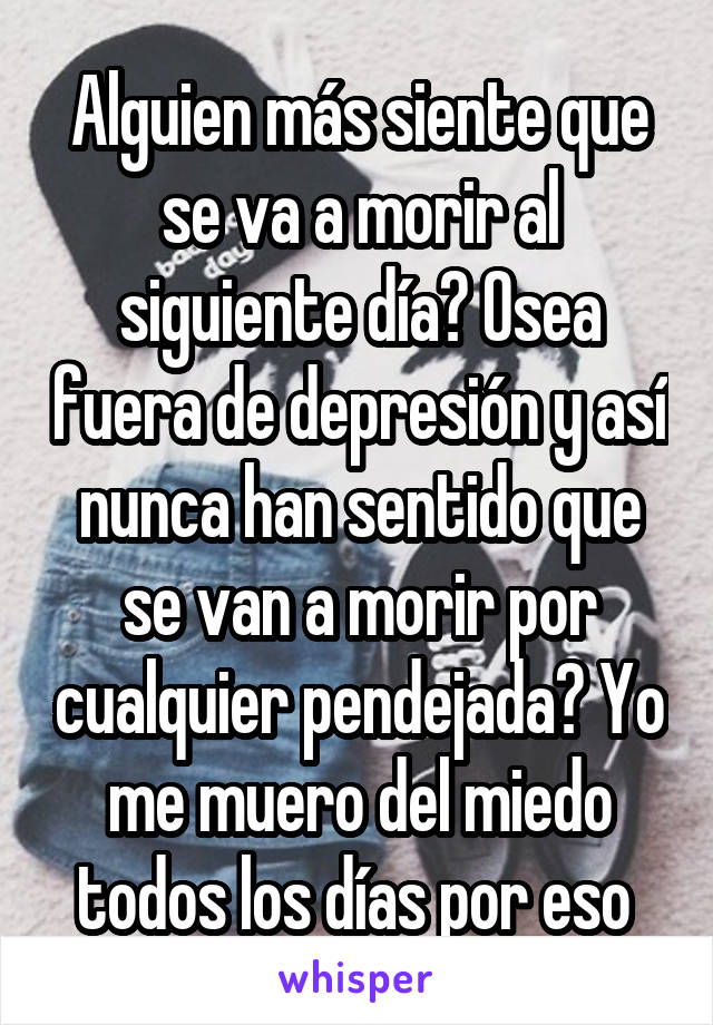 Alguien más siente que se va a morir al siguiente día? Osea fuera de depresión y así nunca han sentido que se van a morir por cualquier pendejada? Yo me muero del miedo todos los días por eso 