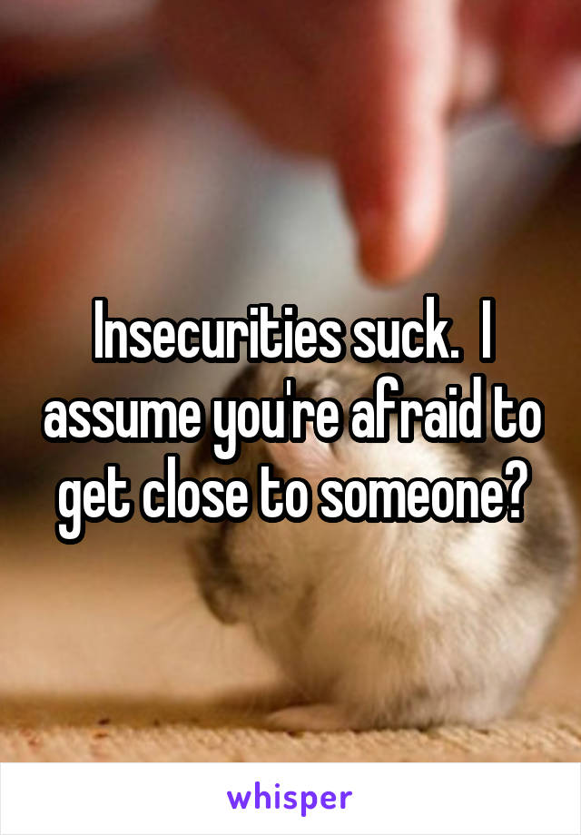 Insecurities suck.  I assume you're afraid to get close to someone?