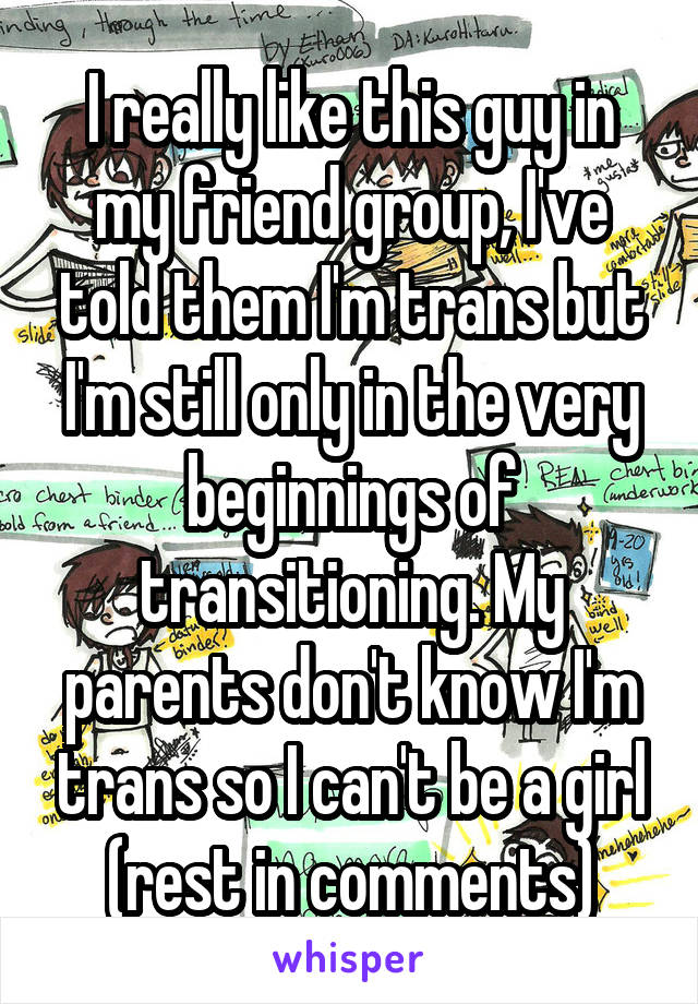 I really like this guy in my friend group, I've told them I'm trans but I'm still only in the very beginnings of transitioning. My parents don't know I'm trans so I can't be a girl (rest in comments)