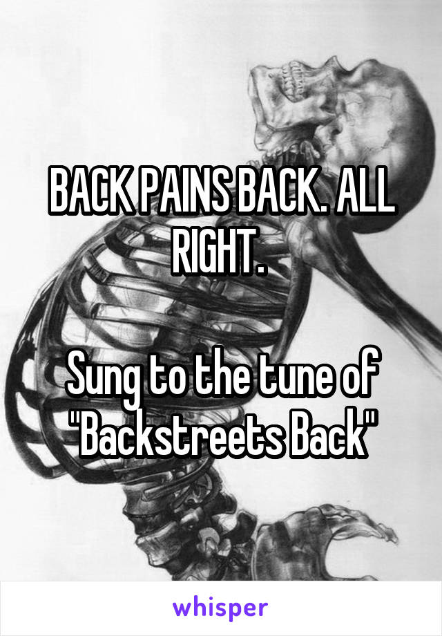 BACK PAINS BACK. ALL RIGHT. 

Sung to the tune of "Backstreets Back"