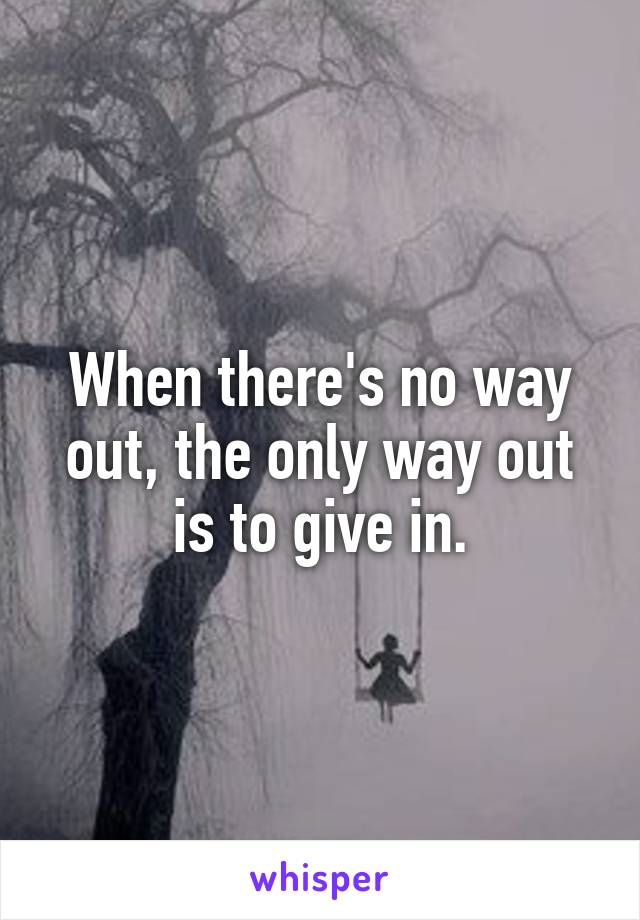 When there's no way out, the only way out is to give in.