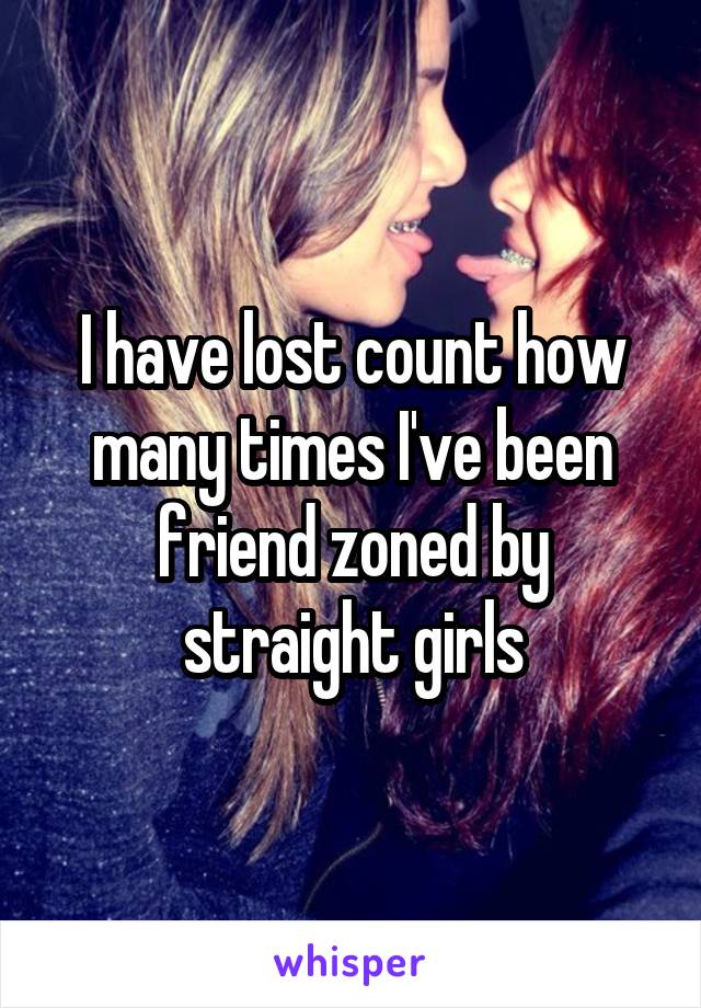 I have lost count how many times I've been friend zoned by straight girls