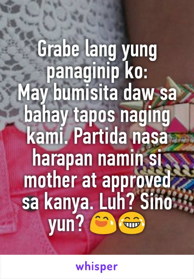 Grabe lang yung panaginip ko:
May bumisita daw sa bahay tapos naging kami. Partida nasa harapan namin si mother at approved sa kanya. Luh? Sino yun? 😅😂