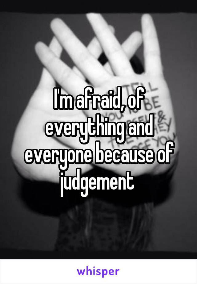 I'm afraid, of everything and everyone because of judgement 