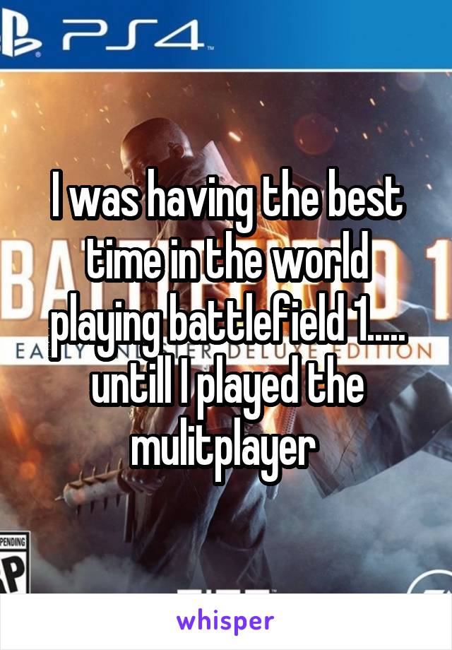 I was having the best time in the world playing battlefield 1..... untill I played the mulitplayer 