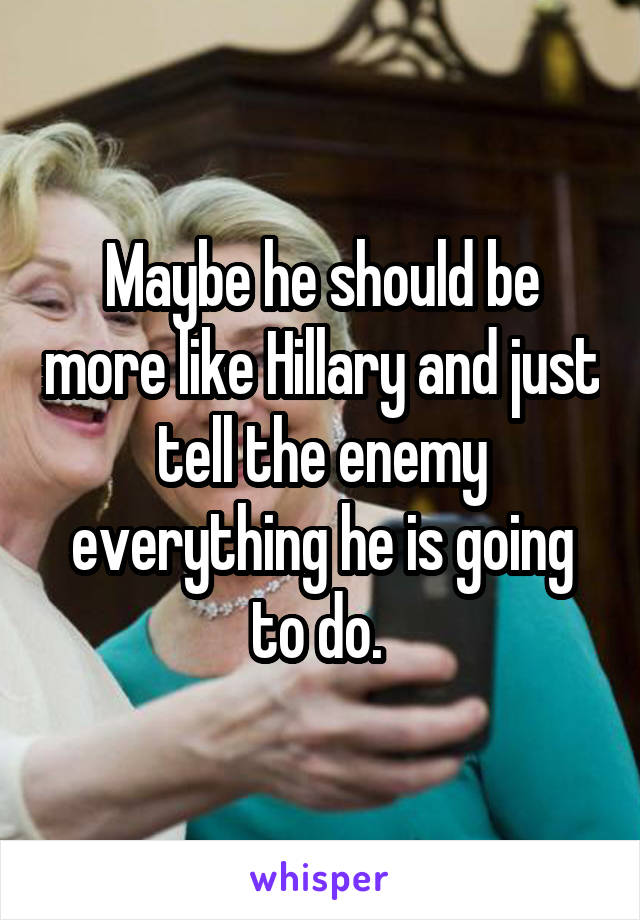 Maybe he should be more like Hillary and just tell the enemy everything he is going to do. 