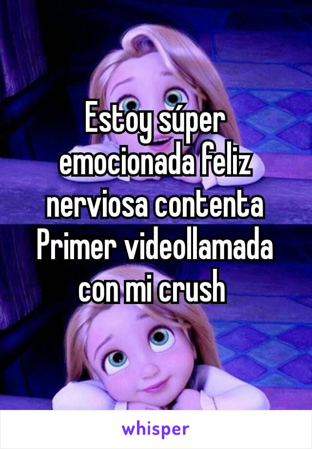 Estoy súper emocionada feliz nerviosa contenta
Primer videollamada con mi crush 