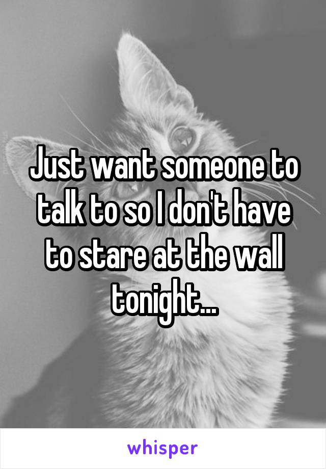 Just want someone to talk to so I don't have to stare at the wall tonight...