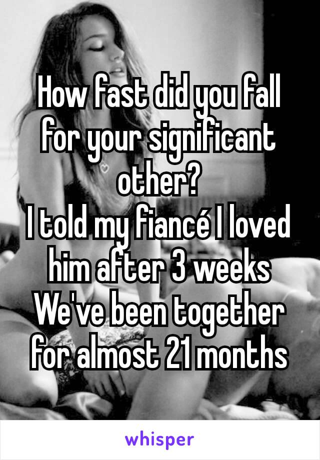 How fast did you fall for your significant other?
I told my fiancé I loved him after 3 weeks
We've been together for almost 21 months