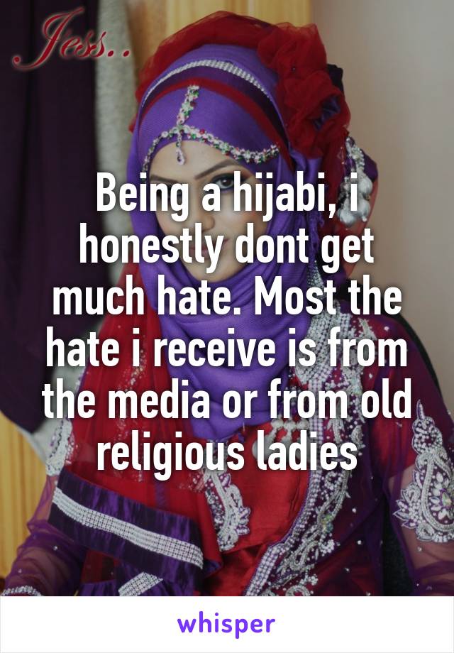 Being a hijabi, i honestly dont get much hate. Most the hate i receive is from the media or from old religious ladies