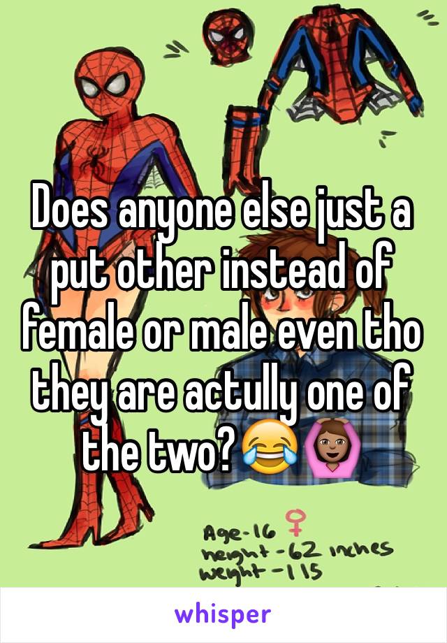 Does anyone else just a put other instead of female or male even tho they are actully one of the two?😂🙆🏽