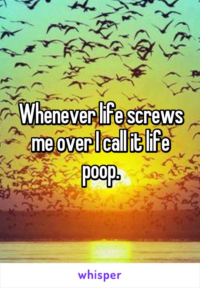 Whenever life screws me over I call it life poop.