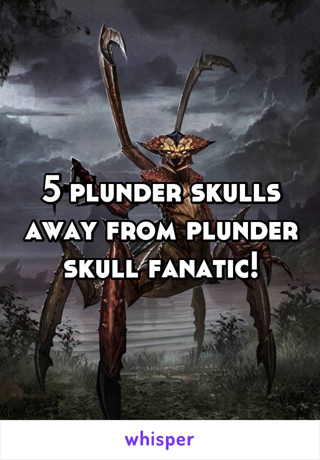 5 plunder skulls away from plunder skull fanatic!