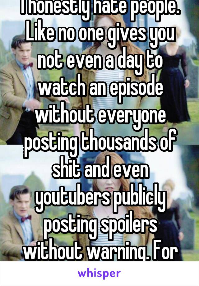 I honestly hate people. Like no one gives you not even a day to watch an episode without everyone posting thousands of shit and even youtubers publicly posting spoilers without warning. For fucks sake