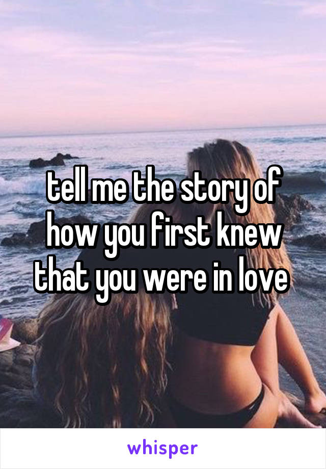 tell me the story of how you first knew that you were in love 