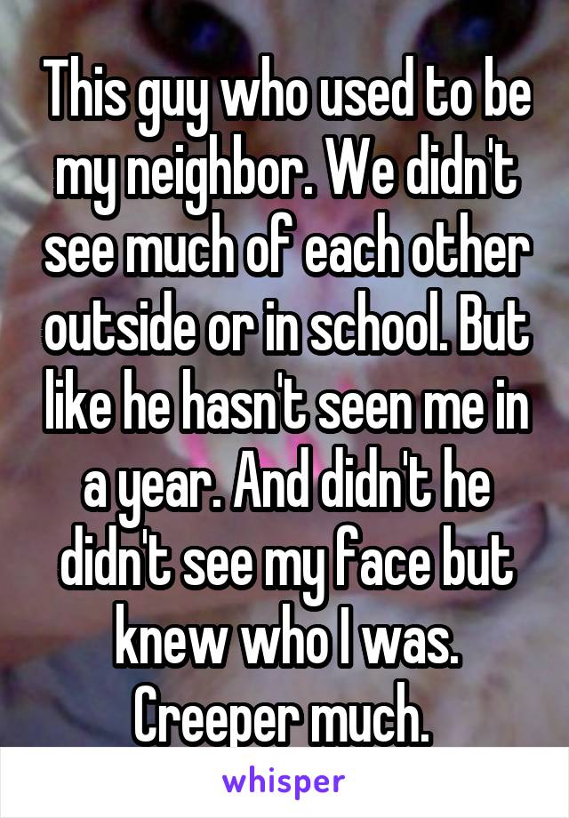 This guy who used to be my neighbor. We didn't see much of each other outside or in school. But like he hasn't seen me in a year. And didn't he didn't see my face but knew who I was. Creeper much. 