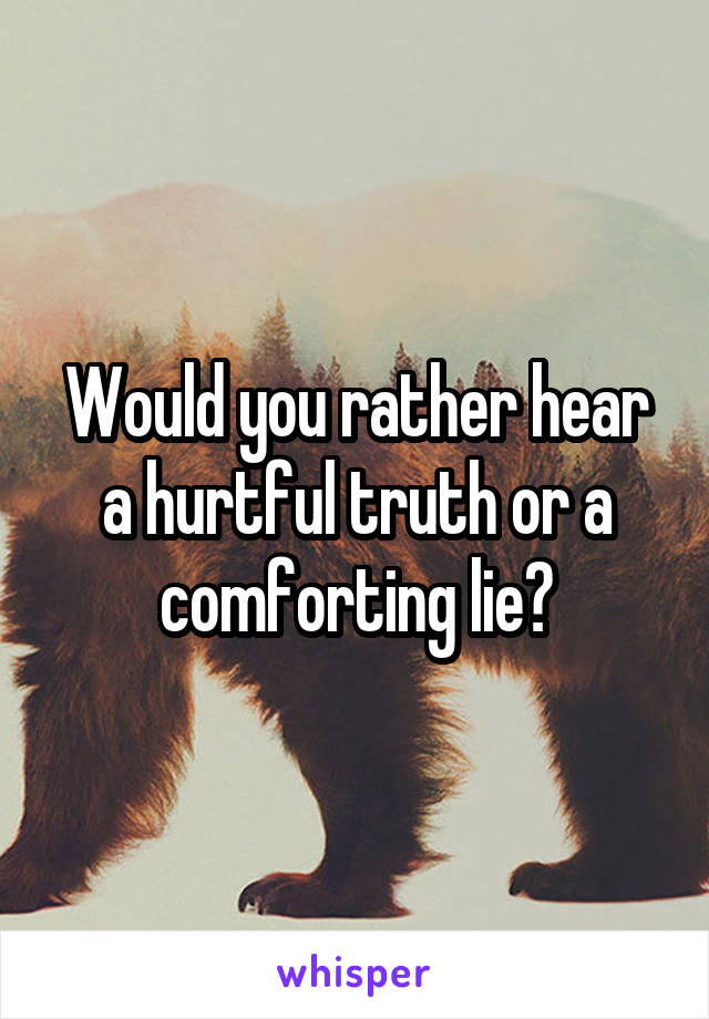 Would you rather hear a hurtful truth or a comforting lie?