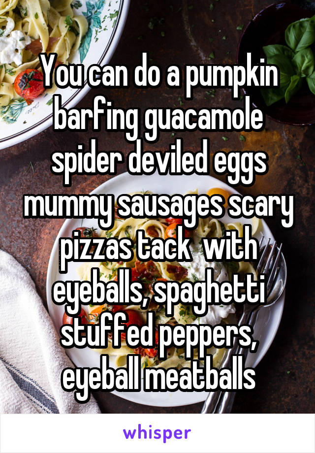 You can do a pumpkin barfing guacamole spider deviled eggs mummy sausages scary pizzas tack  with eyeballs, spaghetti stuffed peppers, eyeball meatballs
