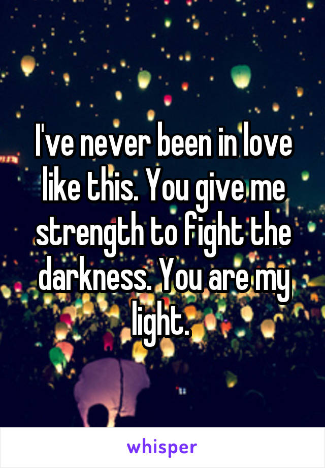 I've never been in love like this. You give me strength to fight the darkness. You are my light. 