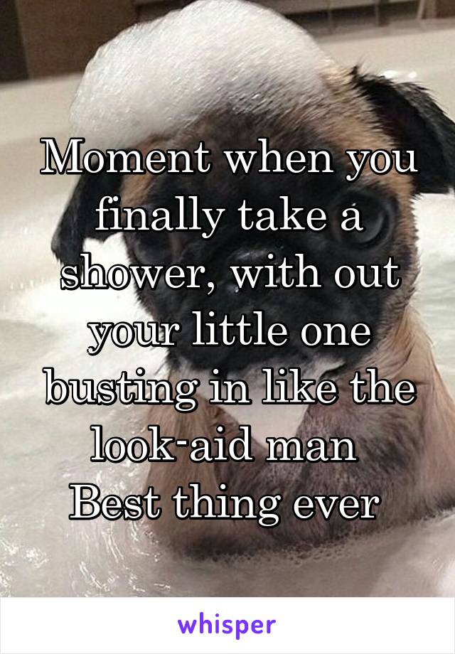 Moment when you finally take a shower, with out your little one busting in like the look-aid man 
Best thing ever 