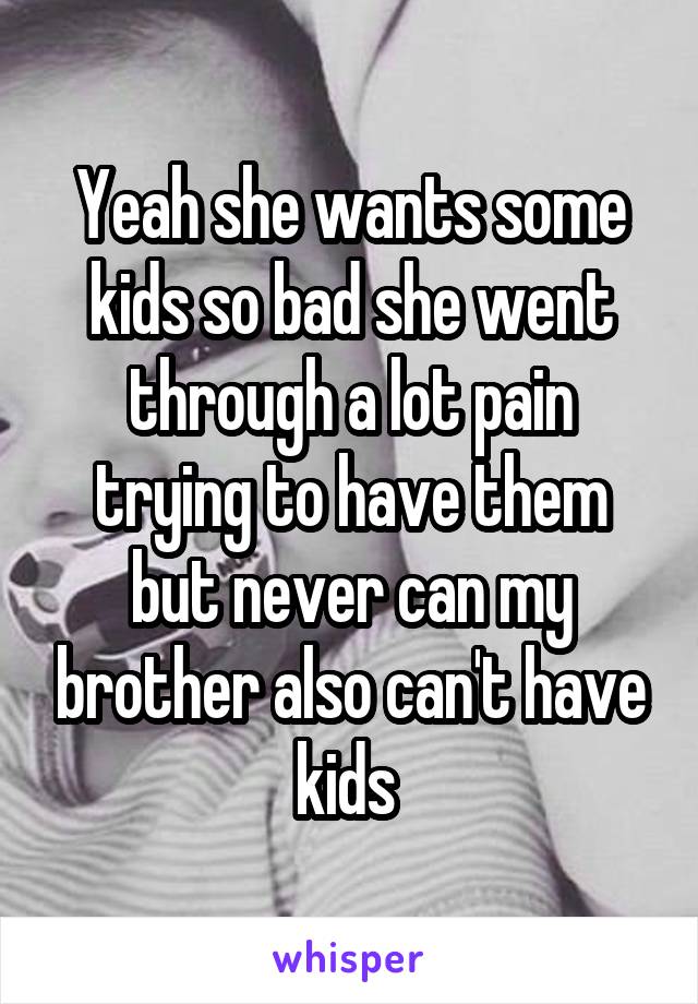 Yeah she wants some kids so bad she went through a lot pain trying to have them but never can my brother also can't have kids 