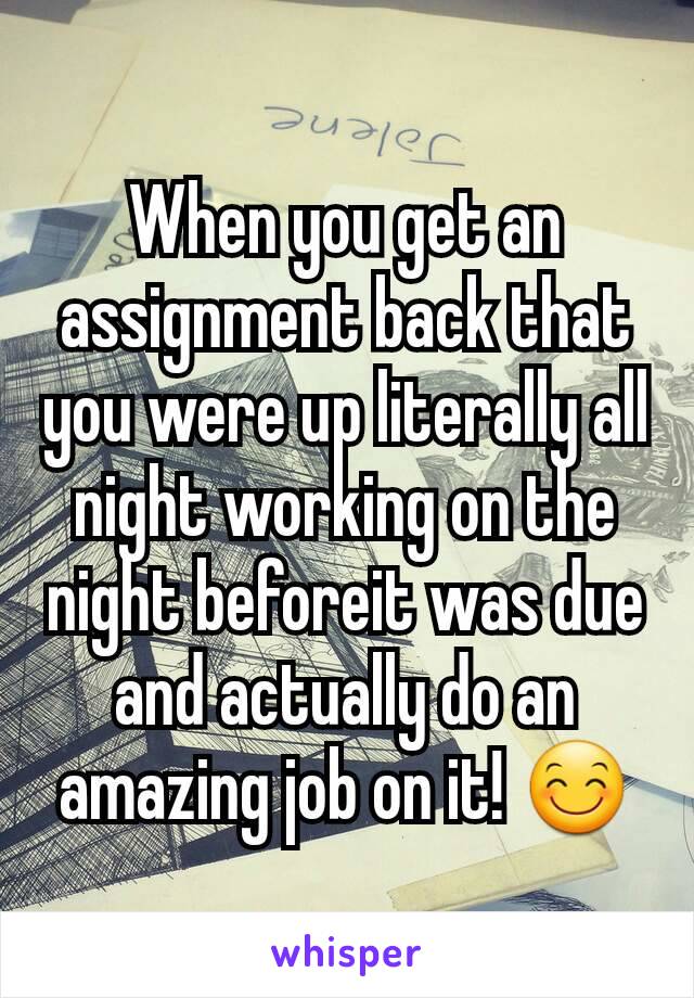 When you get an assignment back that you were up literally all night working on the night beforeit was due and actually do an amazing job on it! 😊