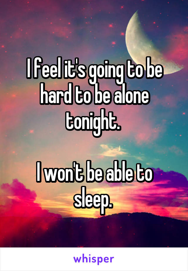 I feel it's going to be hard to be alone tonight. 

I won't be able to sleep. 