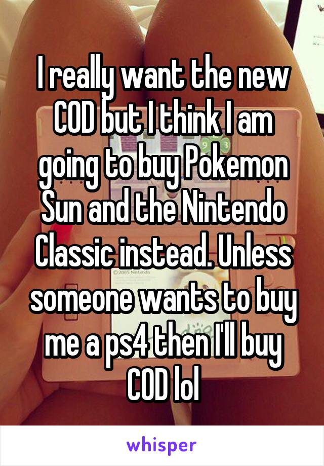 I really want the new COD but I think I am going to buy Pokemon Sun and the Nintendo Classic instead. Unless someone wants to buy me a ps4 then I'll buy COD lol