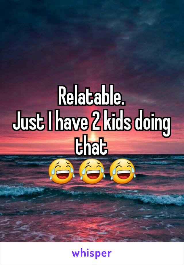 Relatable.
Just I have 2 kids doing that
😂😂😂