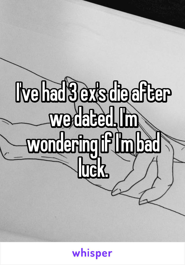 I've had 3 ex's die after we dated. I'm wondering if I'm bad luck.