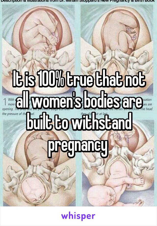 It is 100% true that not all women's bodies are built to withstand pregnancy 