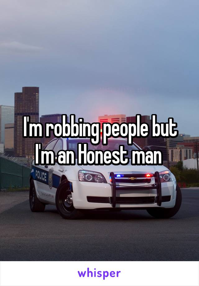 I'm robbing people but I'm an Honest man 