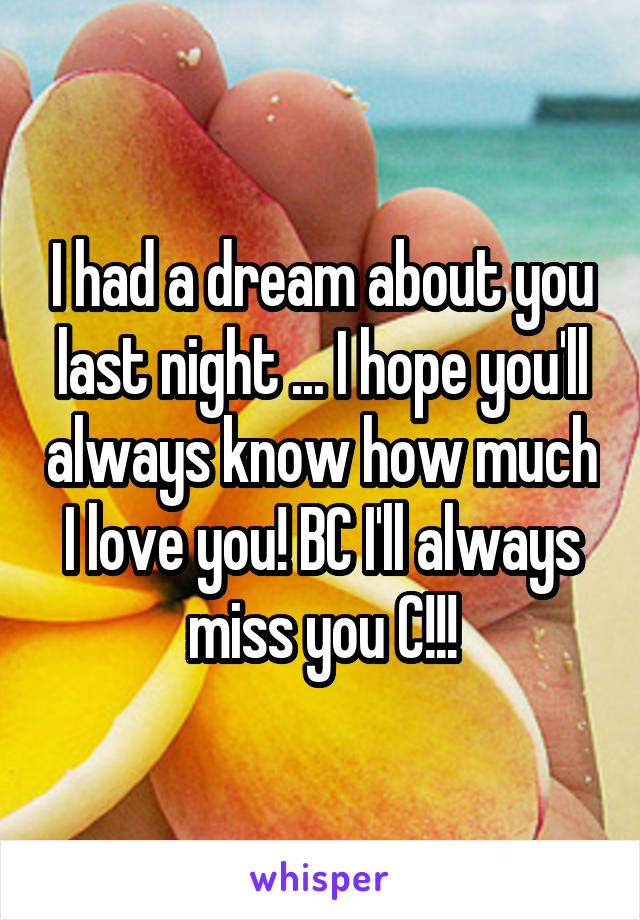 I had a dream about you last night ... I hope you'll always know how much I love you! BC I'll always miss you C!!!