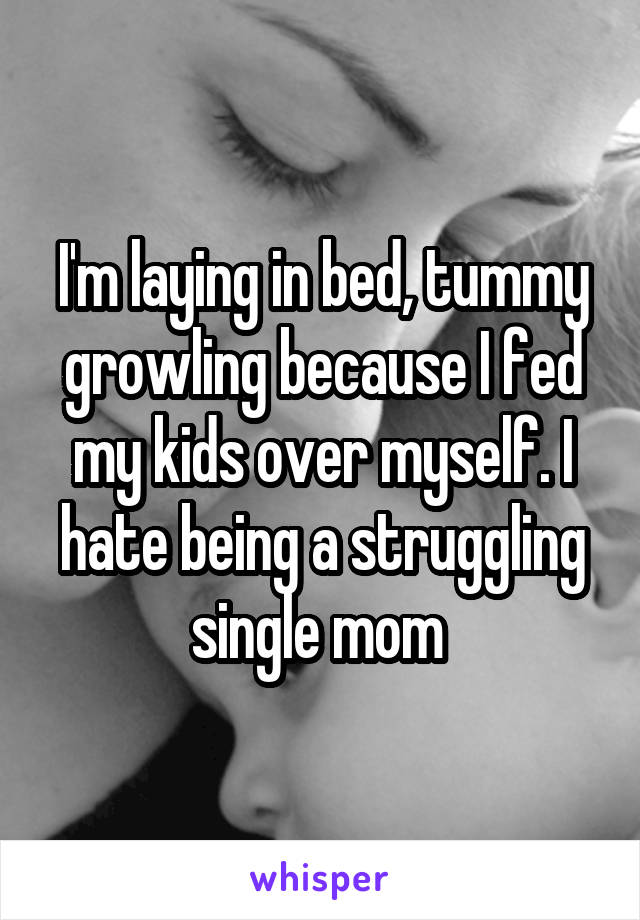 I'm laying in bed, tummy growling because I fed my kids over myself. I hate being a struggling single mom 