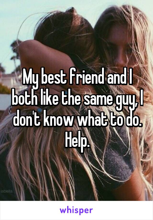 My best friend and I both like the same guy, I don't know what to do. Help.