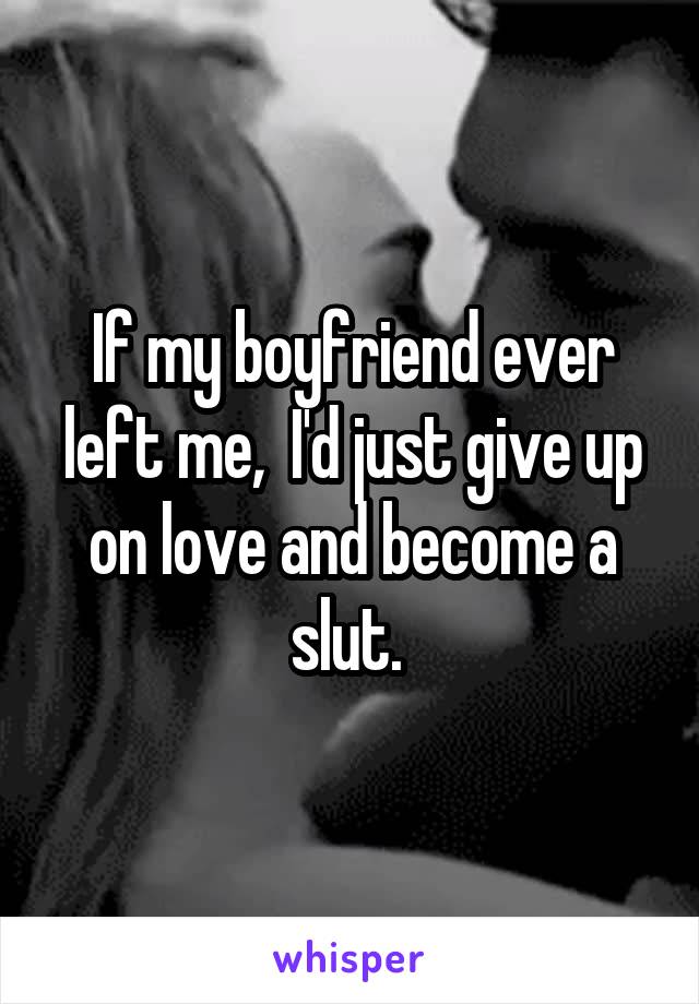 If my boyfriend ever left me,  I'd just give up on love and become a slut. 