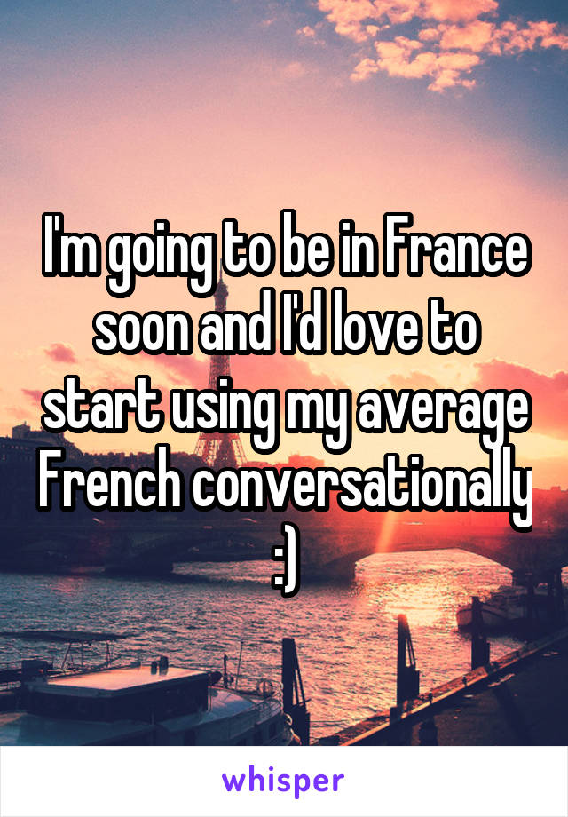 I'm going to be in France soon and I'd love to start using my average French conversationally :)