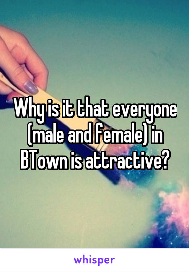 Why is it that everyone (male and female) in BTown is attractive?