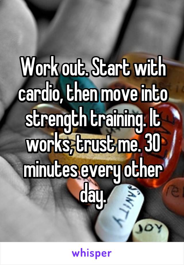 Work out. Start with cardio, then move into strength training. It works, trust me. 30 minutes every other day.