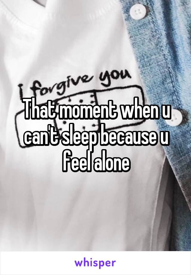 That moment when u can't sleep because u feel alone