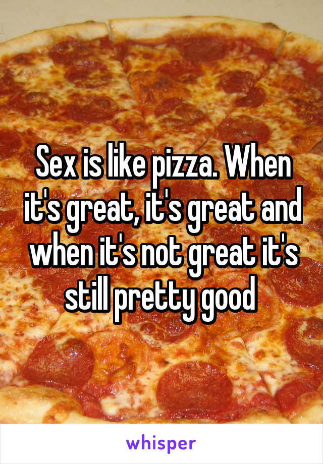 Sex is like pizza. When it's great, it's great and when it's not great it's still pretty good 