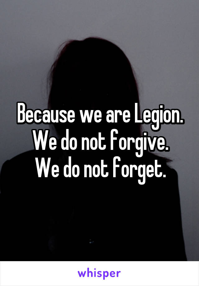 Because we are Legion. We do not forgive.
We do not forget.