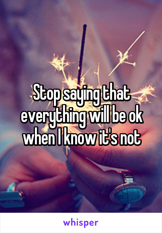 Stop saying that everything will be ok when I know it's not