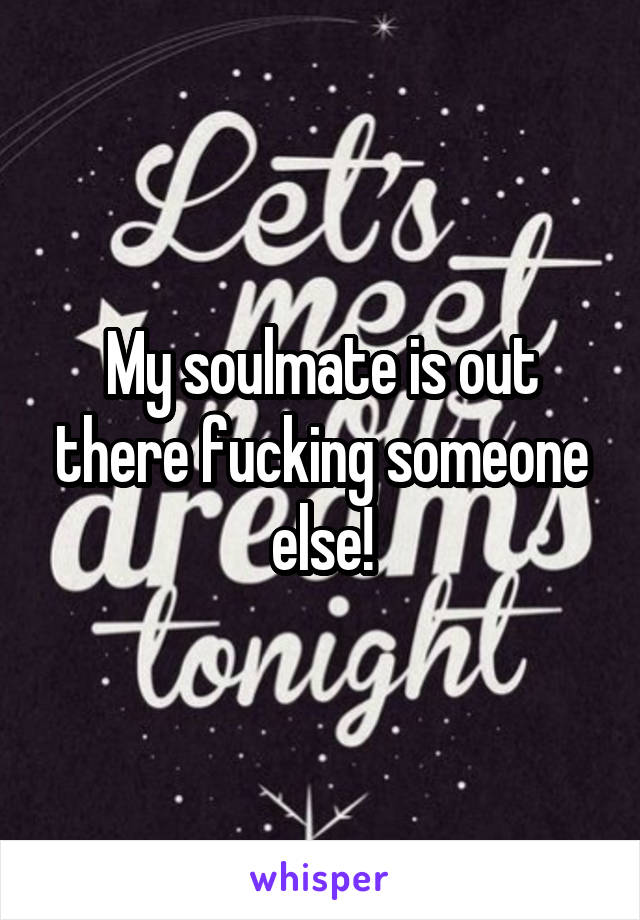 My soulmate is out there fucking someone else!