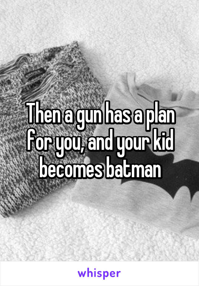 Then a gun has a plan for you, and your kid becomes batman