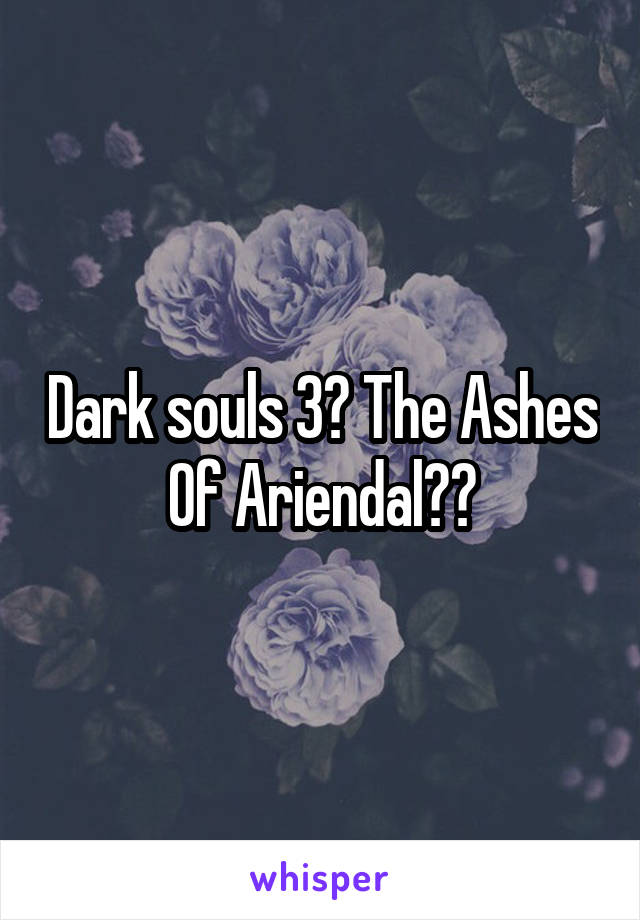 Dark souls 3? The Ashes Of Ariendal??
