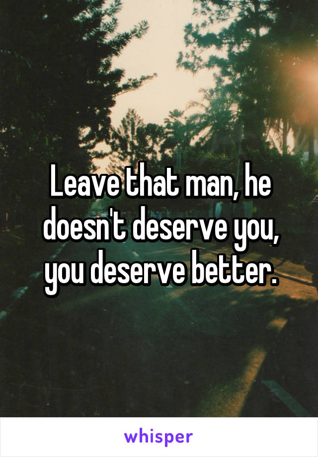 Leave that man, he doesn't deserve you, you deserve better.